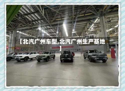 【北汽广州车型,北汽广州生产基地】
