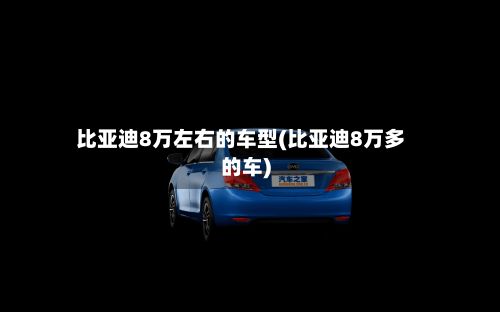 比亚迪8万左右的车型(比亚迪8万多的车)-第2张图片