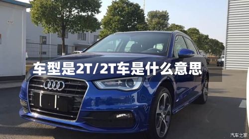 车型是2T/2T车是什么意思-第2张图片