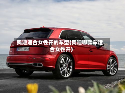 奥迪适合女性开的车型(奥迪哪款车适合女性开)