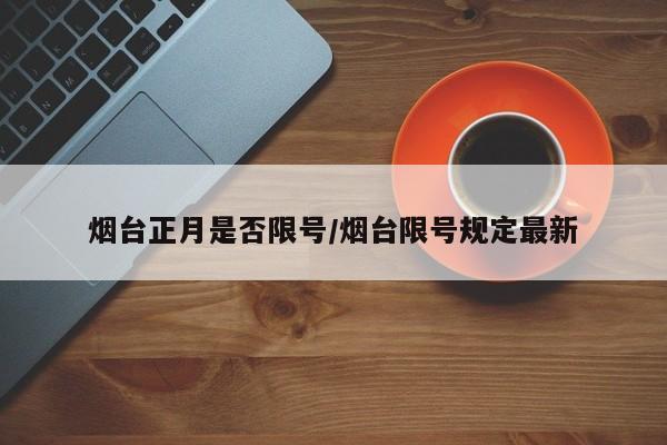 烟台正月是否限号/烟台限号规定最新
