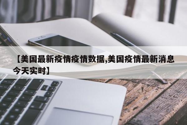 【美国最新疫情疫情数据,美国疫情最新消息今天实时】
