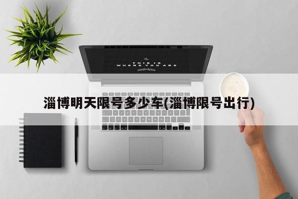 淄博明天限号多少车(淄博限号出行)