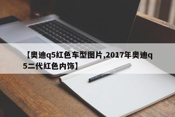 【奥迪q5红色车型图片,2017年奥迪q5二代红色内饰】