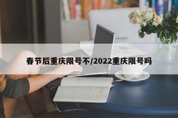 春节后重庆限号不/2022重庆限号吗