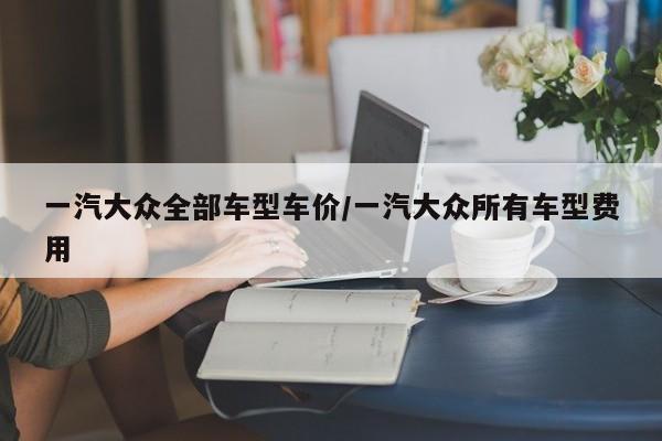 一汽大众全部车型车价/一汽大众所有车型费用