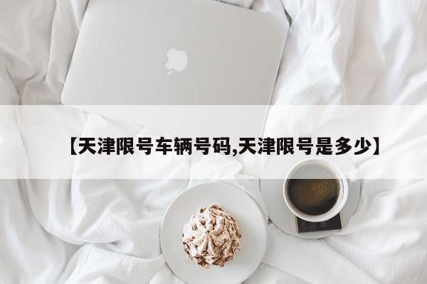 【天津限号车辆号码,天津限号是多少】