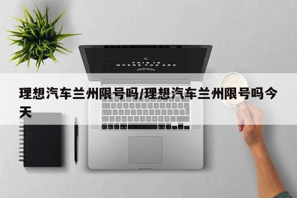 理想汽车兰州限号吗/理想汽车兰州限号吗今天