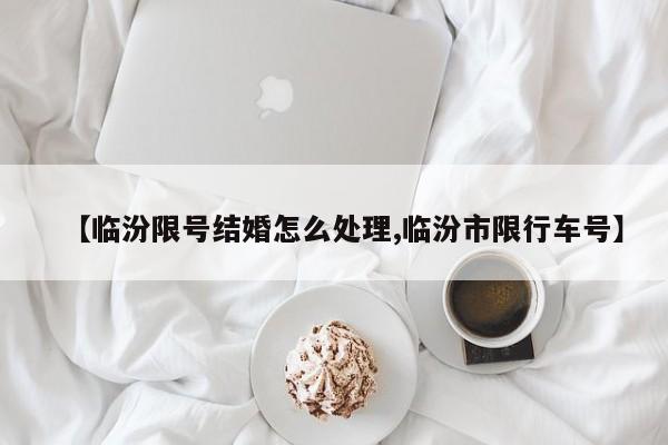 【临汾限号结婚怎么处理,临汾市限行车号】