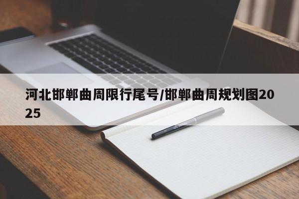 河北邯郸曲周限行尾号/邯郸曲周规划图2025