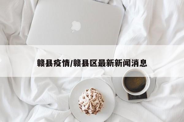 赣县疫情/赣县区最新新闻消息