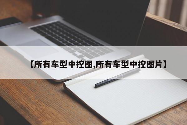 【所有车型中控图,所有车型中控图片】