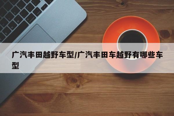 广汽丰田越野车型/广汽丰田车越野有哪些车型