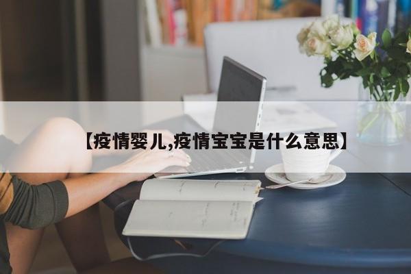 【疫情婴儿,疫情宝宝是什么意思】