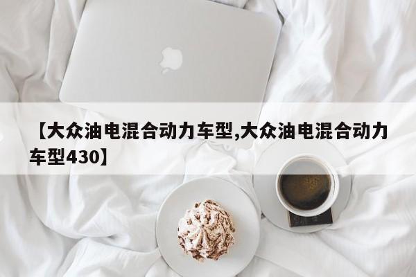 【大众油电混合动力车型,大众油电混合动力车型430】
