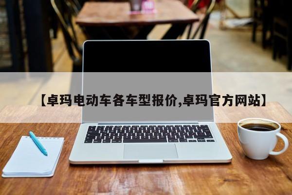 【卓玛电动车各车型报价,卓玛官方网站】