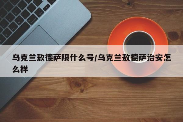 乌克兰敖德萨限什么号/乌克兰敖德萨治安怎么样