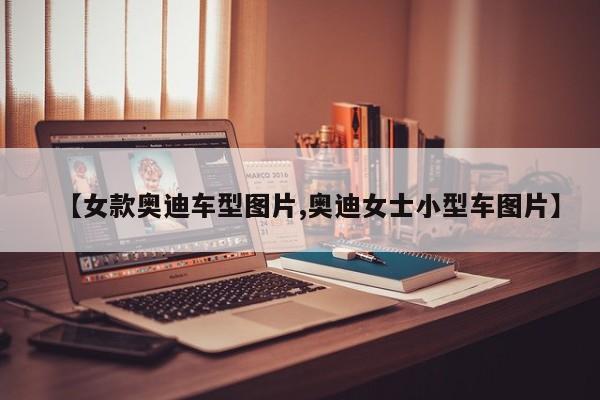 【女款奥迪车型图片,奥迪女士小型车图片】