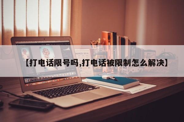 【打电话限号吗,打电话被限制怎么解决】