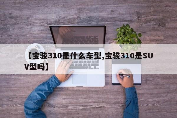 【宝骏310是什么车型,宝骏310是SUV型吗】