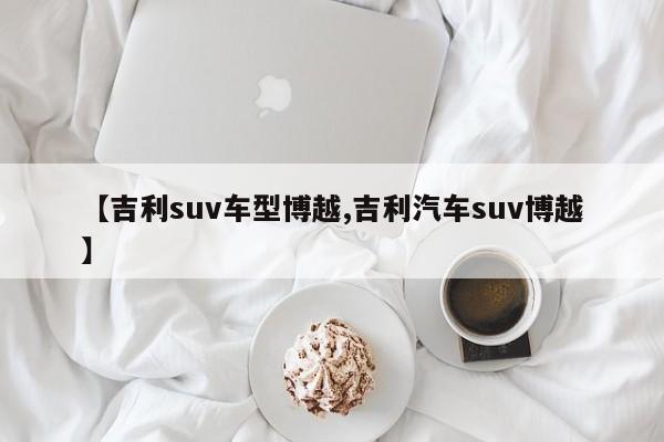 【吉利suv车型博越,吉利汽车suv博越】