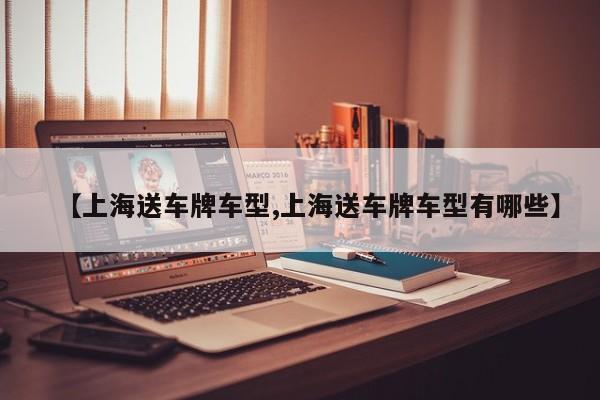 【上海送车牌车型,上海送车牌车型有哪些】