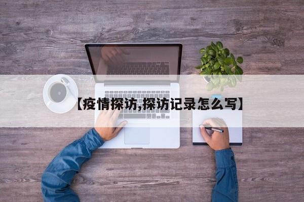 【疫情探访,探访记录怎么写】