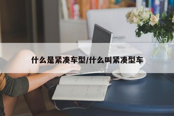 什么是紧凑车型/什么叫紧凑型车