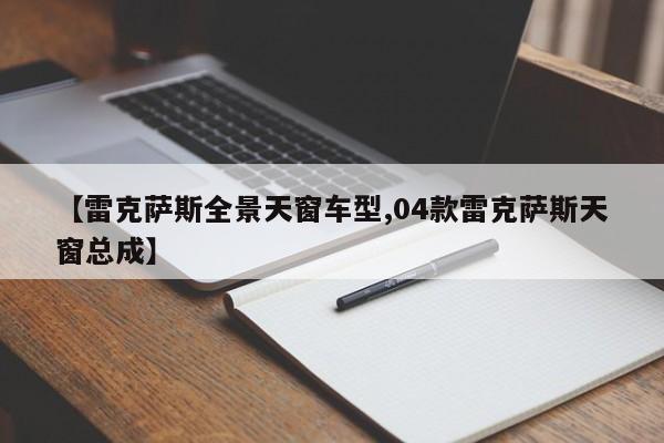 【雷克萨斯全景天窗车型,04款雷克萨斯天窗总成】