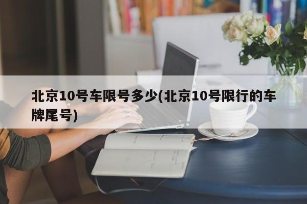 北京10号车限号多少(北京10号限行的车牌尾号)