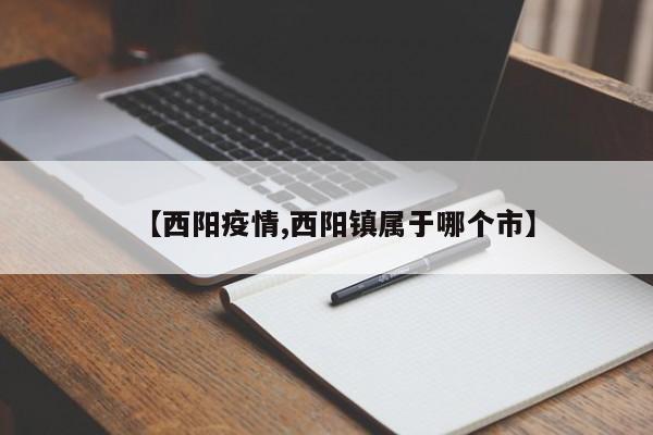 【西阳疫情,西阳镇属于哪个市】