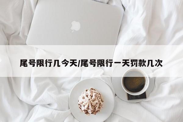 尾号限行几今天/尾号限行一天罚款几次