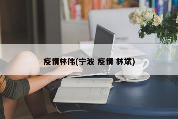 疫情林伟(宁波 疫情 林斌)