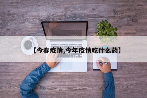 【今春疫情,今年疫情吃什么药】