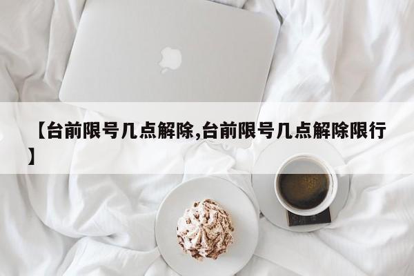 【台前限号几点解除,台前限号几点解除限行】