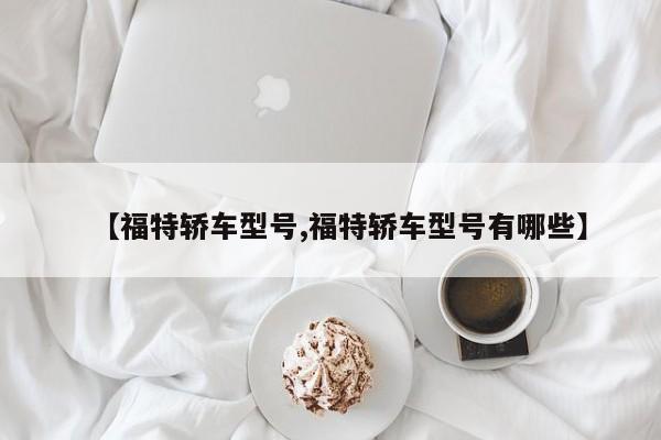 【福特轿车型号,福特轿车型号有哪些】