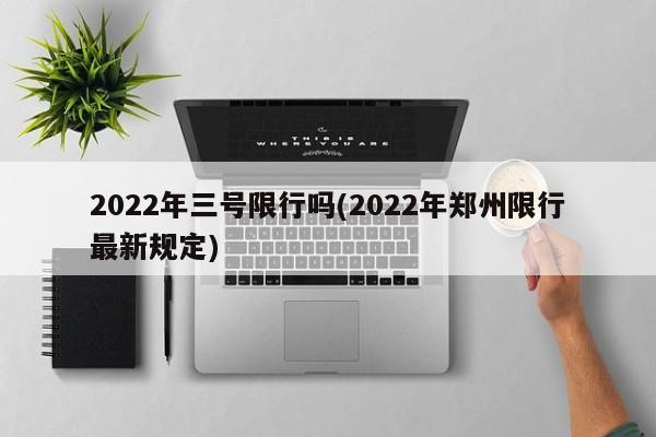 2022年三号限行吗(2022年郑州限行最新规定)
