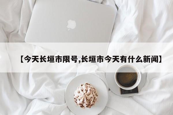 【今天长垣市限号,长垣市今天有什么新闻】