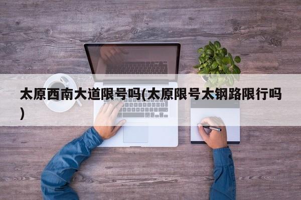 太原西南大道限号吗(太原限号太钢路限行吗)