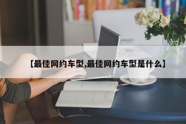 【最佳网约车型,最佳网约车型是什么】