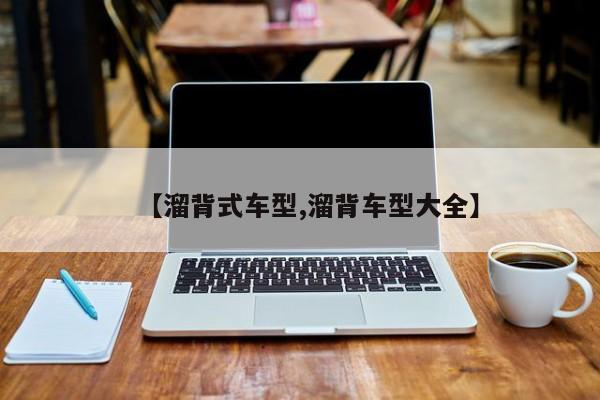 【溜背式车型,溜背车型大全】