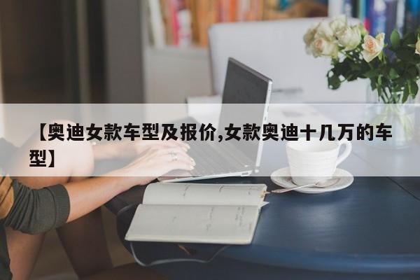 【奥迪女款车型及报价,女款奥迪十几万的车型】