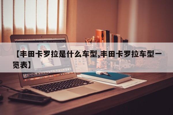 【丰田卡罗拉是什么车型,丰田卡罗拉车型一览表】