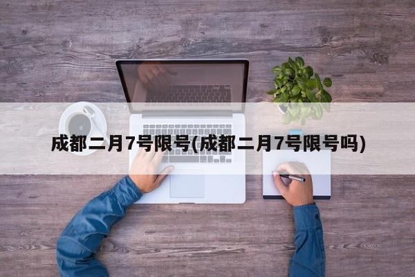 成都二月7号限号(成都二月7号限号吗)