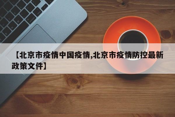 【北京市疫情中国疫情,北京市疫情防控最新政策文件】