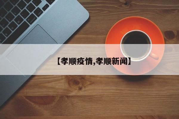 【孝顺疫情,孝顺新闻】