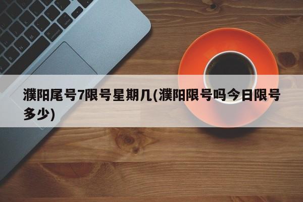 濮阳尾号7限号星期几(濮阳限号吗今日限号多少)