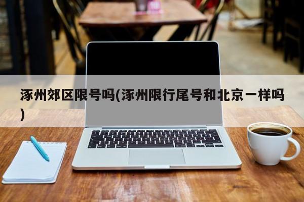 涿州郊区限号吗(涿州限行尾号和北京一样吗)
