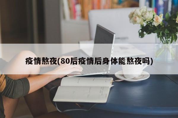 疫情熬夜(80后疫情后身体能熬夜吗)