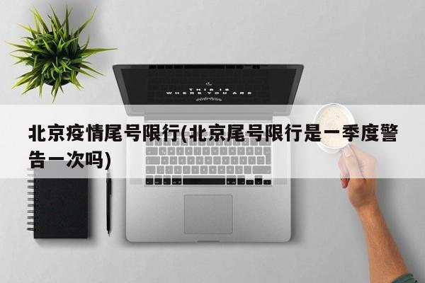 北京疫情尾号限行(北京尾号限行是一季度警告一次吗)